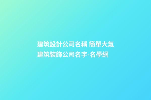 建筑設計公司名稱 簡單大氣建筑裝飾公司名字-名學網-第1張-公司起名-玄機派